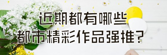 近期都有哪些都市精彩作品强推？